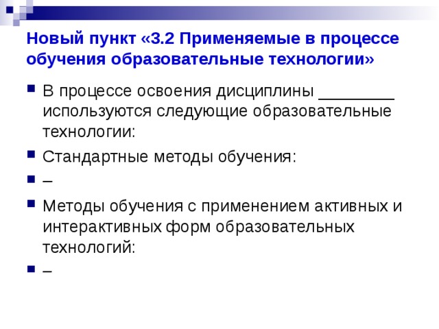 Новый пункт «3.2 Применяемые в процессе обучения образовательные технологии» В процессе освоения дисциплины ________ используются следующие образовательные технологии: Стандартные методы обучения: – Методы обучения с применением активных и интерактивных форм образовательных технологий: – 