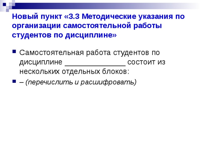 Новый пункт «3.3 Методические указания по организации самостоятельной работы студентов по дисциплине» Самостоятельная работа студентов по дисциплине ______________ состоит из нескольких отдельных блоков: – (перечислить и расшифровать) 