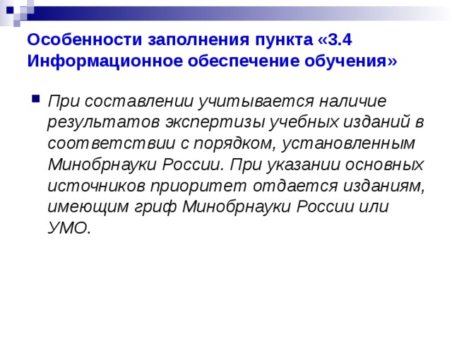 Особенности заполнения пункта «3.4 Информационное обеспечение обучения» При составлении учитывается наличие результатов экспертизы учебных изданий в соответствии с порядком, установленным Минобрнауки России. При указании основных источников приоритет отдается изданиям, имеющим гриф Минобрнауки России или УМО. 