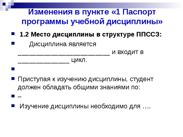 Изменения в пункте «1 Паспорт программы учебной дисциплины»   1.2 Место дисциплины в структуре ППССЗ:  Дисциплина является _________________________ и входит в ______________ цикл. Приступая к изучению дисциплины, студент должен обладать общими знаниями по: –   Изучение дисциплины необходимо для …. 