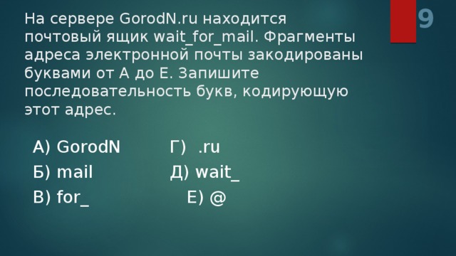 9 На сервере GorodN.ru находится почтовый ящик wait_for_mail. Фрагменты адреса электронной почты закодированы буквами от А до Е. Запишите последовательность букв, кодирующую этот адрес. А) GorodN    Г) .ru Б) mail      Д) wait_ В) for_       Е) @