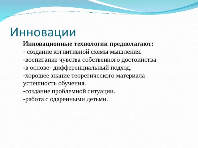 Инновационные технологии предполагают:  - создание когнитивной схемы мышления.  -воспитание чувства собственного достоинства   -в основе- дифференциальный подход.  -хорошее знание теоретического материала успешность обучения.  -создание проблемной ситуации.  -работа с одаренными детьми.    