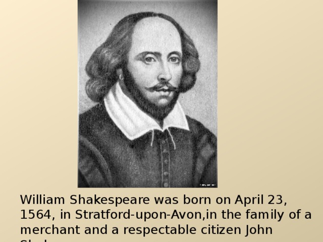 William Shakespeare was born  on April 23, 1564, in Stratford-upon-Avon,in the family of a merchant and a respectable citizen John Shakespeare. 
