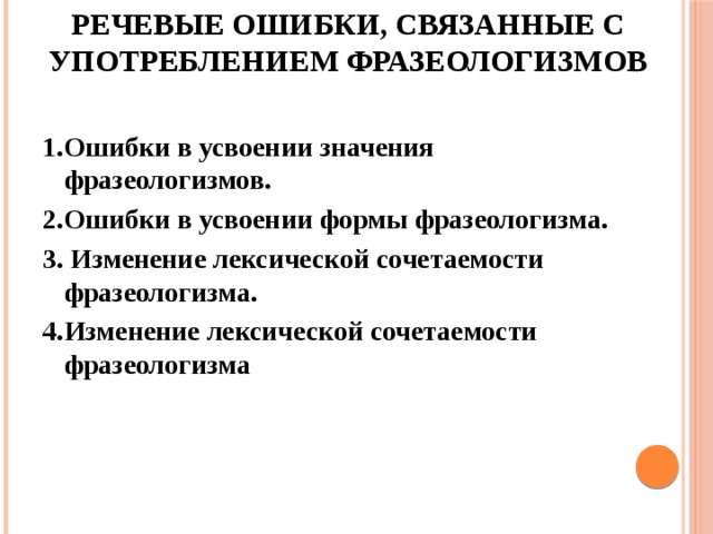 Речевые ошибки, связанные с употреблением фразеологизмов   1.  Ошибки в усвоении значения фразеологизмов. 2.  Ошибки в усвоении формы фразеологизма. 3. Изменение лексической сочетаемости фразеологизма. 4.  Изменение лексической сочетаемости фразеологизма   