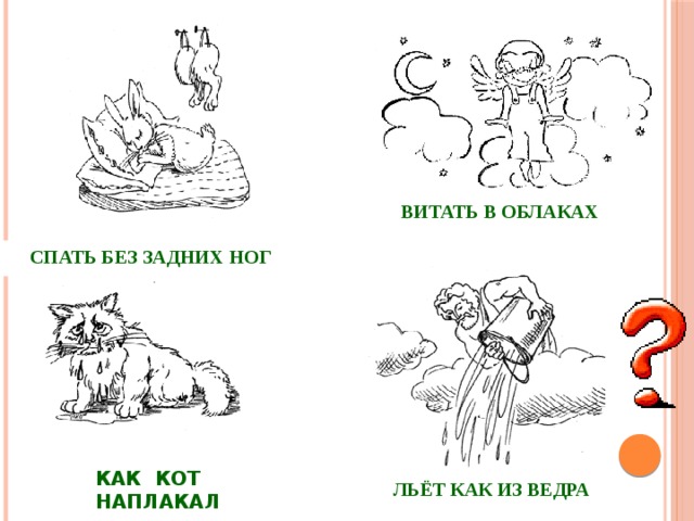 ВИТАТЬ В ОБЛАКАХ  СПАТЬ БЕЗ ЗАДНИХ НОГ  КАК КОТ НАПЛАКАЛ  ЛЬЁТ КАК ИЗ ВЕДРА  