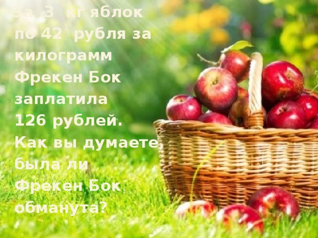  За 3 кг яблок  по 42 рубля за  килограмм  Фрекен Бок  заплатила  126 рублей.  Как вы думаете,  была ли  Фрекен Бок  обманута?    