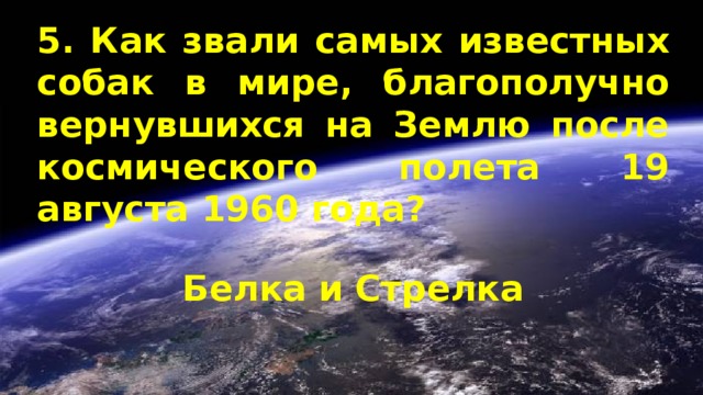5. Как звали самых известных собак в мире, благополучно вернувшихся на Землю после космического полета 19 августа 1960 года? Белка и Стрелка 