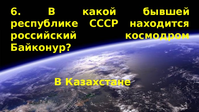 6. В какой бывшей республике СССР находится российский космодром Байконур? В Казахстане 
