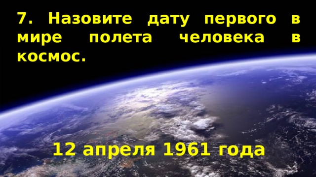 7. Назовите дату первого в мире полета человека в космос. 12 апреля 1961 года 