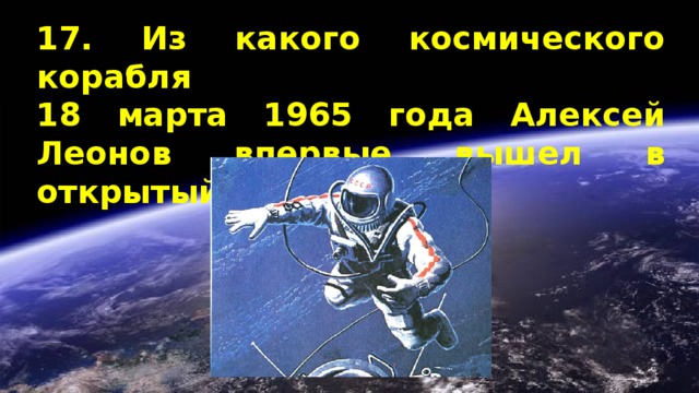 17. Из какого космического корабля  18 марта 1965 года Алексей Леонов впервые вышел в открытый космос? 