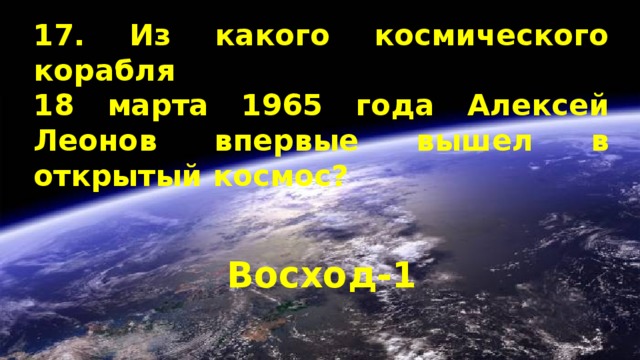 17. Из какого космического корабля  18 марта 1965 года Алексей Леонов впервые вышел в открытый космос? Восход-1 