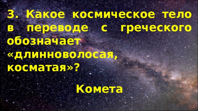 3. Какое космическое тело в переводе с греческого обозначает «длинноволосая, косматая»? Комета 