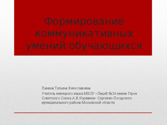 Формирование коммуникативных умений обучающихся Панина Татьяна Вячеславовна Учитель немецкого языка МБОУ «Лицей №24 имени Героя Советского Союза А.В.Корявина» Сергиево-Посадского муниципального района Московской области 