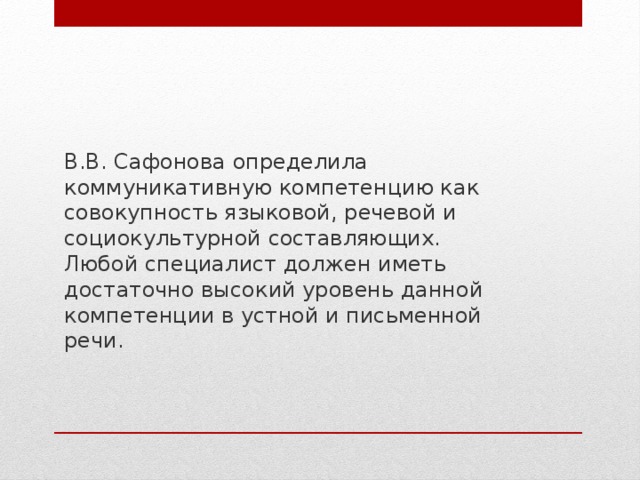 В.В. Сафонова определила коммуникативную компетенцию как совокупность языковой, речевой и социокультурной составляющих. Любой специалист должен иметь достаточно высокий уровень данной компетенции в устной и письменной речи. 
