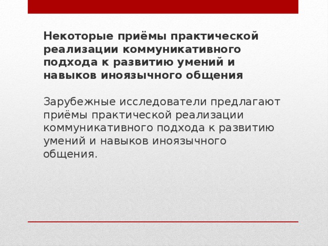 Некоторые приёмы практической реализации коммуникативного подхода к развитию умений и навыков иноязычного общения Зарубежные исследователи предлагают приёмы практической реализации коммуникативного подхода к развитию умений и навыков иноязычного общения. 