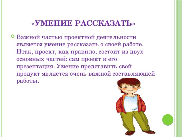 «умение рассказать» Важной частью проектной деятельности является умение рассказать о своей работе. Итак, проект, как правило, состоит из двух основных частей: сам проект и его презентация. Умение представить свой продукт является очень важной составляющей работы. 