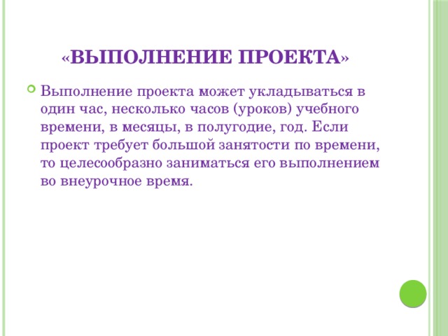 «Выполнение проекта» Выполнение проекта может укладываться в один час, несколько часов (уроков) учебного времени, в месяцы, в полугодие, год. Если проект требует большой занятости по времени, то целесообразно заниматься его выполнением во внеурочное время. 