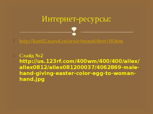 Интернет-ресурсы: http://kon82.narod.ru/arxiv/texno6/drev/10.htm  Слайд №2 http://us.123rf.com/400wm/400/400/allex/allex0812/allex081200037/4062869-male-hand-giving-easter-color-egg-to-woman-hand.jpg 