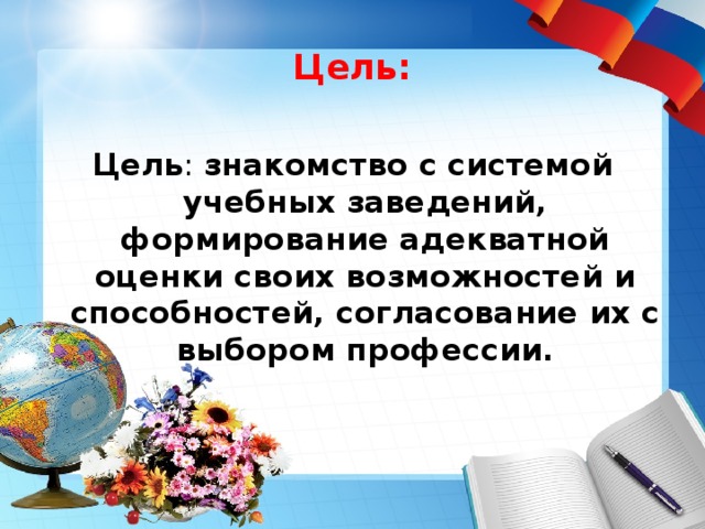 Цель: Цель : знакомство с системой учебных заведений, формирование адекватной оценки своих возможностей и способностей, согласование их с выбором профессии.  
