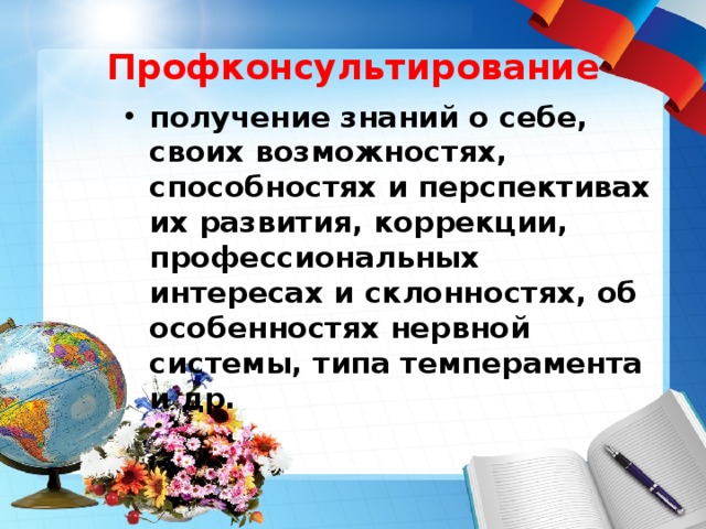 Профконсультирование получение знаний о себе, своих возможностях, способностях и перспективах их развития, коррекции, профессиональных интересах и склонностях, об особенностях нервной системы, типа темперамента и др.  