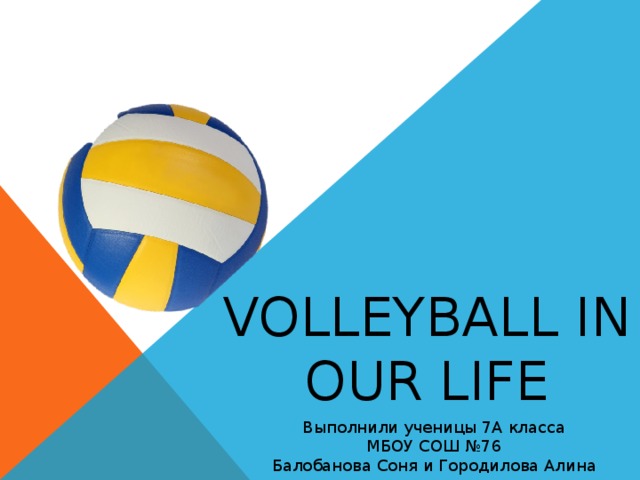 Volleyball in our life Выполнили ученицы 7А класса МБОУ СОШ №76 Балобанова Соня и Городилова Алина 