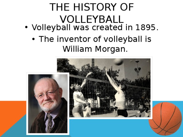 THE HISTORY OF VOLLEYBALL Volleyball was created in 1895. The inventor of volleyball is William Morgan. 