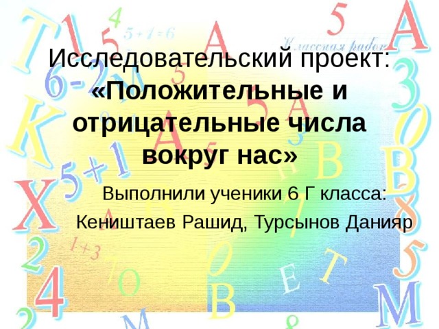 Исследовательский проект:  «Положительные и отрицательные числа вокруг нас» Выполнили ученики 6 Г класса: Кеништаев Рашид, Турсынов Данияр 