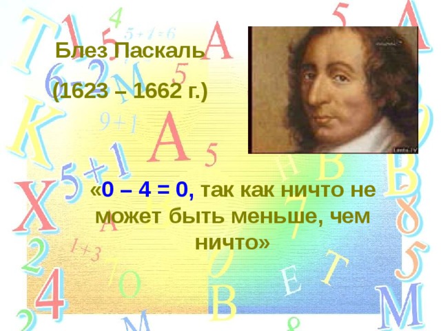 Блез Паскаль (1623 – 1662 г.) « 0 – 4 = 0,  так как ничто не может быть меньше, чем ничто» 