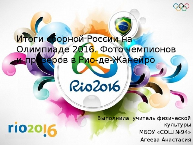 Итоги сборной России на Олимпиаде 2016. Фото чемпионов и призеров в Рио-де-Жанейро   Выполнила: учитель физической культуры МБОУ «СОШ №94» Агеева Анастасия 