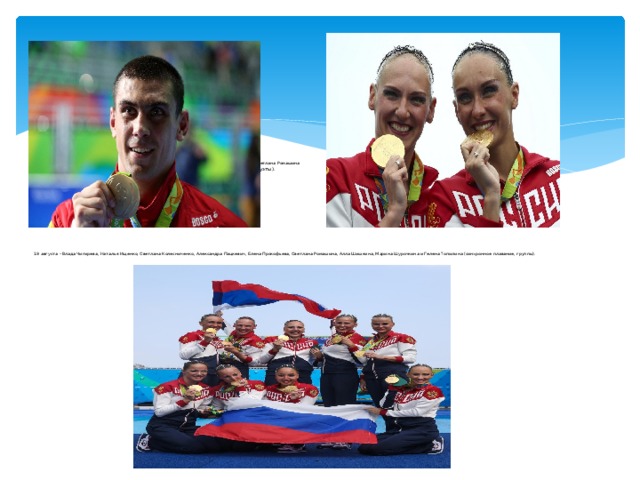                       15 августа - Евгений Тищенко 16 августа - Наталья Ищенко и Светлана Ромашина  (бокс, до 91 кг).  (синхронное плавание, дуэты).                 19 августа - Влада Чигирева, Наталья Ищенко, Светлана Колесниченко, Александра Пацкевич, Елена Прокофьева, Светлана Ромашина, Алла Шишкина, Марина Шурочкина и Гелена Топилина (синхронное плавание, группы).                                        