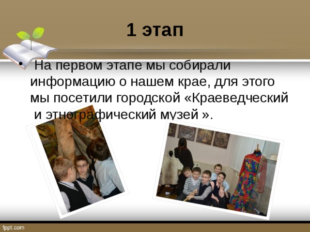 1 этап  На первом этапе мы собирали информацию о нашем крае, для этого мы посетили городской «Краеведческий и этнографический музей ». 