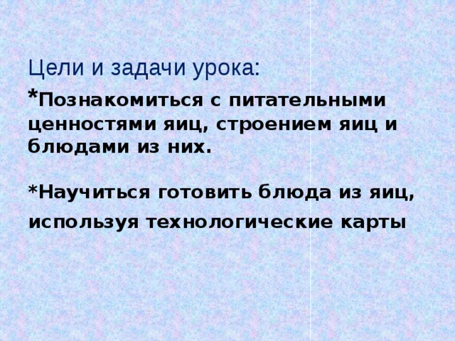 Цели и задачи урока:   * Познакомиться с питательными ценностями яиц, строением яиц и блюдами из них.   *Научиться готовить блюда из яиц, используя технологические карты