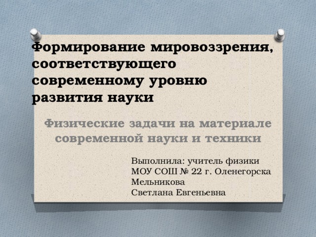 Формирование мировоззрения, соответствующего современному уровню  развития науки Физические задачи на материале современной науки и техники Выполнила: учитель физики МОУ СОШ № 22 г. Оленегорска Мельникова Светлана Евгеньевна 