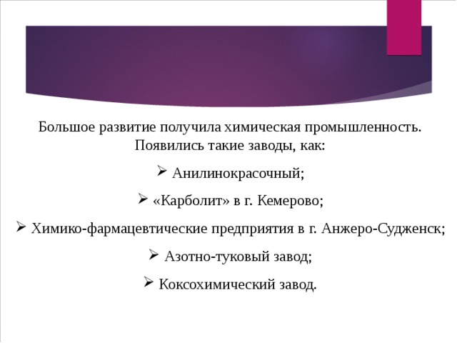 Большое развитие получила химическая промышленность. Появились такие заводы, как:  Анилинокрасочный;  «Карболит» в г. Кемерово;  Химико-фармацевтические предприятия в г. Анжеро-Судженск;  Азотно-туковый завод;  Коксохимический завод.   