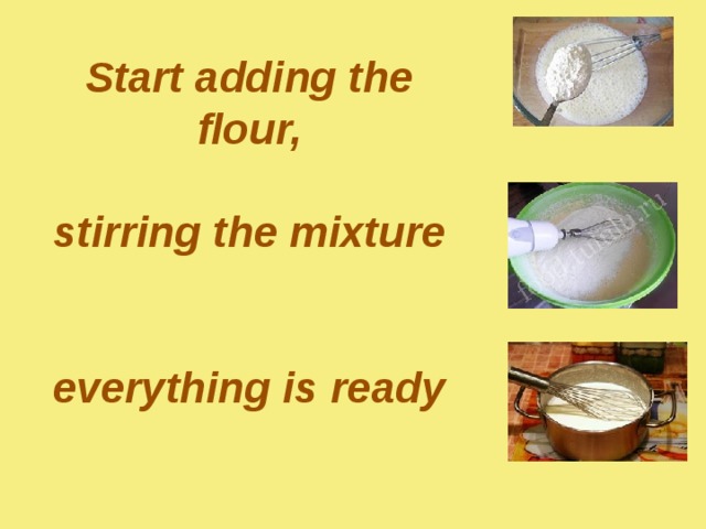         Start adding the flour,   stirring the mixture    everything is ready           
