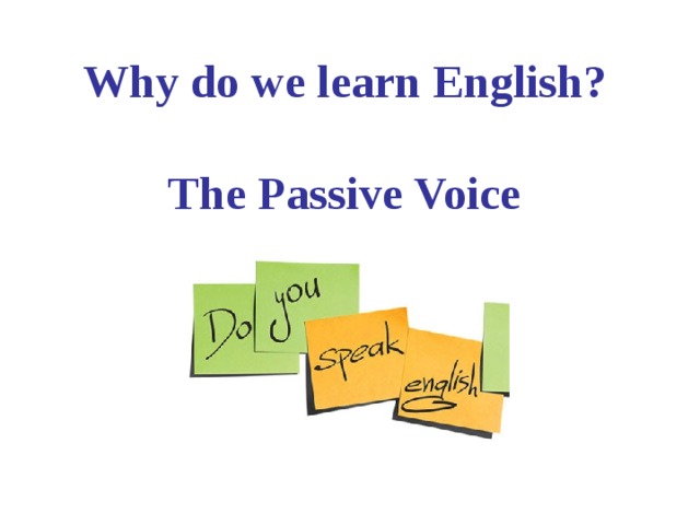 Why do we learn English?  The Passive Voice 