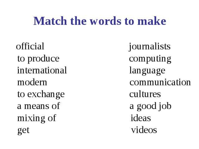 Match the words to make   official journalists  to produce computing  international language  modern  communication  to exchange cultures  a means of a good job  mixing of ideas  get videos 