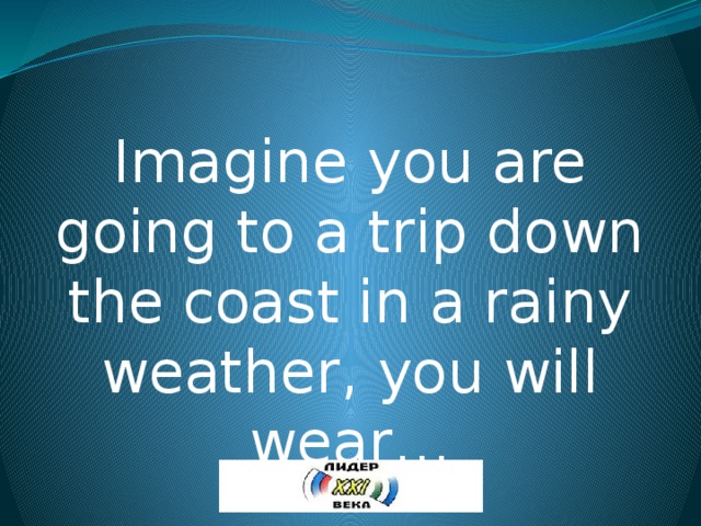 Imagine you are going to a trip down the coast in a rainy weather, you will wear… 