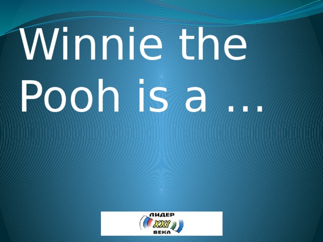 Winnie the Pooh is a … 