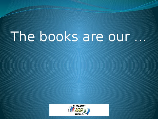 The books are our … 