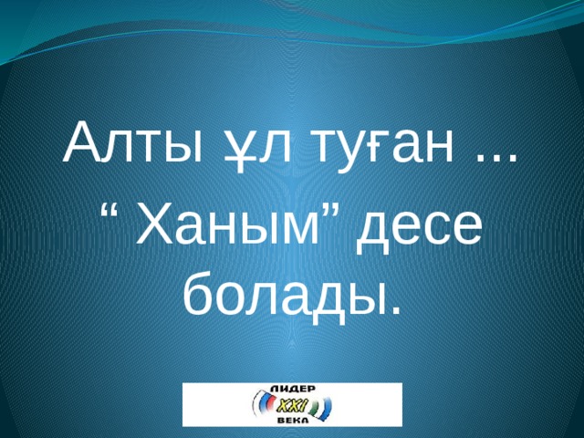  Алты ұл туған ... “ Ханым” десе болады. 