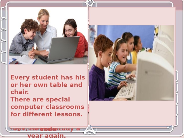 Сlassrooms are large and       Every student has his or her own table and chair. There are special computer classrooms for different lessons.            School is free and compulsory for all children. Children go to school when they are 7 and finish when they are 19. Students study 6 years in elementary school. They study 2 years in middle school and 4 years in high school. A school year has 2 terms. After every term students have to take exams. They can get A, B, C, d or F grade. The best students get A, good students have B, and students, who don’t study well, have C. If a student gets D or F, he will study a year again.           There are 30 to 38 students in one class. Uniform is not worn at school. But some schools have their own dress code Timetable Do you like English? 