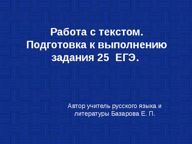 Работа с текстом.  Подготовка к выполнению задания 25 ЕГЭ.   Автор учитель русского языка и литературы Базарова Е. П. 