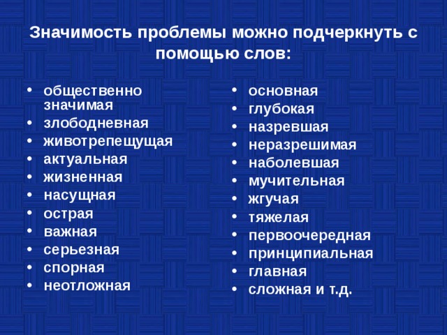 Значимость проблемы можно подчеркнуть с помощью слов: общественно значимая злободневная животрепещущая актуальная жизненная насущная острая важная серьезная спорная неотложная основная глубокая назревшая неразрешимая наболевшая мучительная жгучая тяжелая первоочередная принципиальная главная сложная и т.д.  