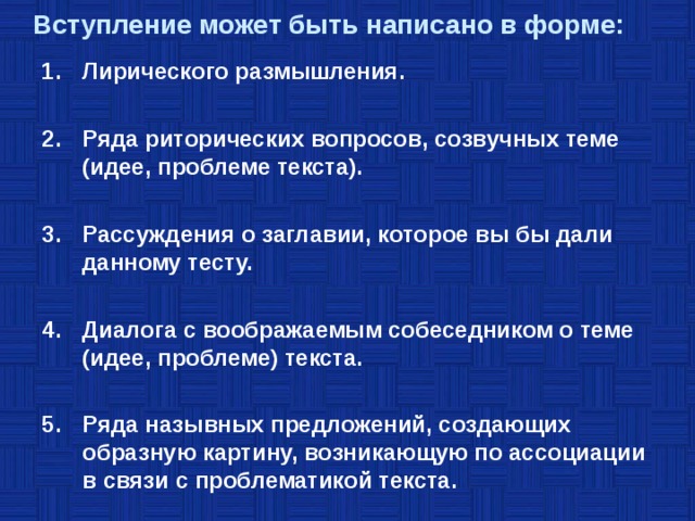  Вступление может быть написано в форме:   Лирического размышления.  Ряда риторических вопросов, созвучных теме (идее, проблеме текста).  Рассуждения о заглавии, которое вы бы дали данному тесту.  Диалога с воображаемым собеседником о теме (идее, проблеме) текста.  Ряда назывных предложений, создающих образную картину, возникающую по ассоциации в связи с проблематикой текста.  