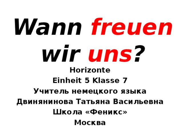 Wann freuen wir uns ? Horizonte Einheit 5 Klasse 7 Учитель немецкого языка Двинянинова Татьяна Васильевна Школа «Феникс» Москва 