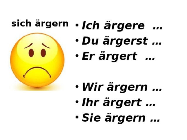 sich ärgern Ich ärgere … Du ärgerst … Er ärgert …  Wir ärgern … Ihr ärgert … Sie ärgern … 