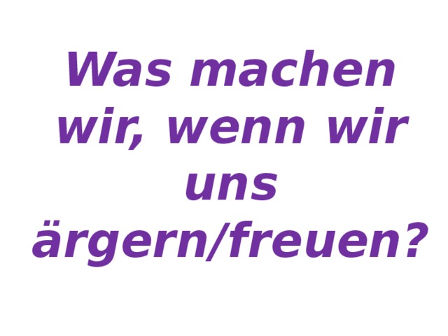 Was machen wir, wenn wir uns ärgern/freuen? 