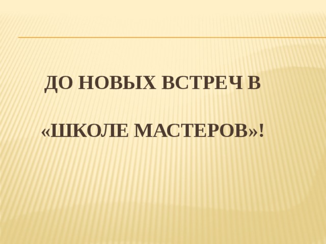 До новых встреч в   «Школе мастеров»! 