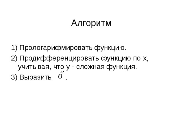 Алгоритм   1) Прологарифмировать функцию. 2) Продифференцировать функцию по х, учитывая, что у - сложная функция. 3) Выразить . 